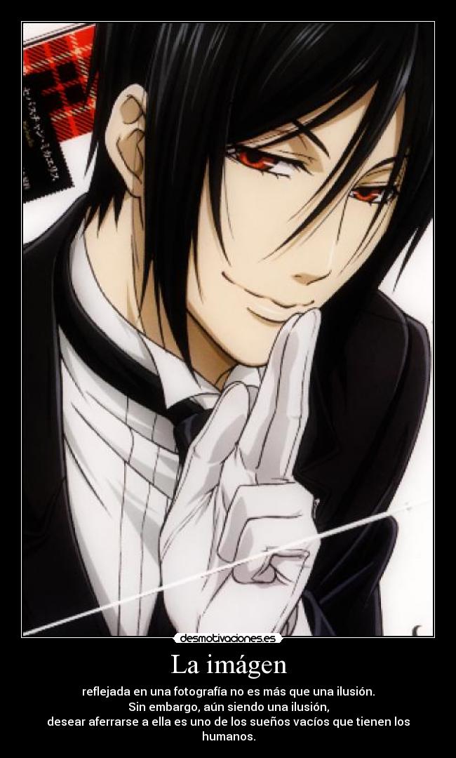 La imágen - reflejada en una fotografía no es más que una ilusión.
Sin embargo, aún siendo una ilusión,
desear aferrarse a ella es uno de los sueños vacíos que tienen los humanos.