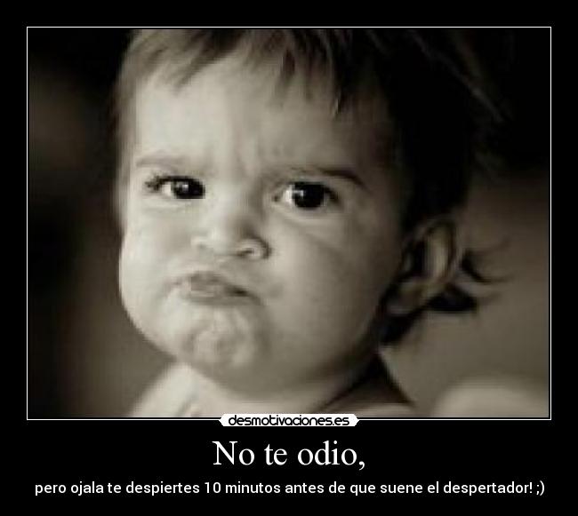 No te odio, - pero ojala te despiertes 10 minutos antes de que suene el despertador! ;)