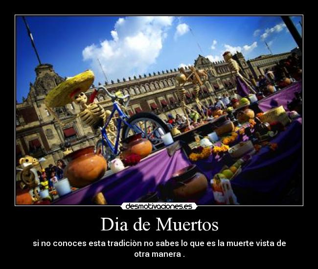 Dia de Muertos - si no conoces esta tradiciòn no sabes lo que es la muerte vista de otra manera .