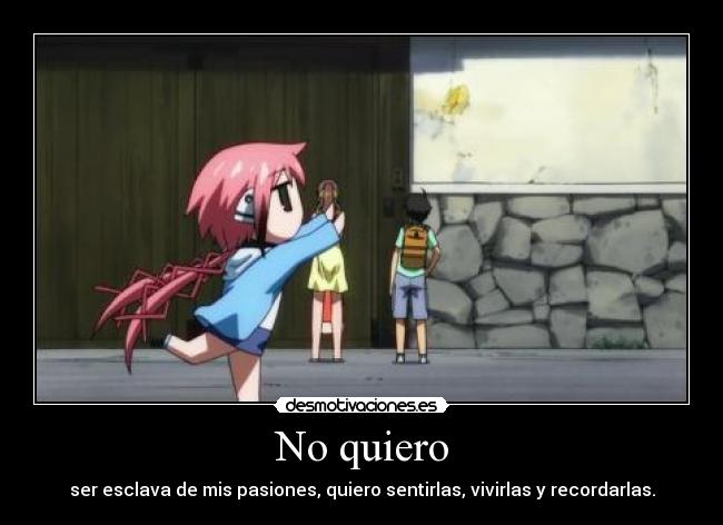 No quiero - ser esclava de mis pasiones, quiero sentirlas, vivirlas y recordarlas.