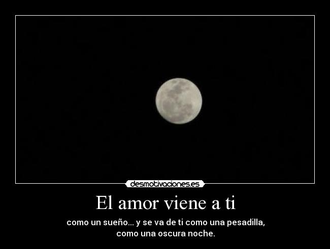 El amor viene a ti - como un sueño... y se va de ti como una pesadilla,
como una oscura noche.