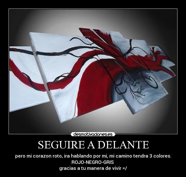 SEGUIRE A DELANTE - pero mi corazon roto, ira hablando por mi, mi camino tendra 3 colores.
ROJO-NEGRO-GRIS 
gracias a tu manera de vivir =/