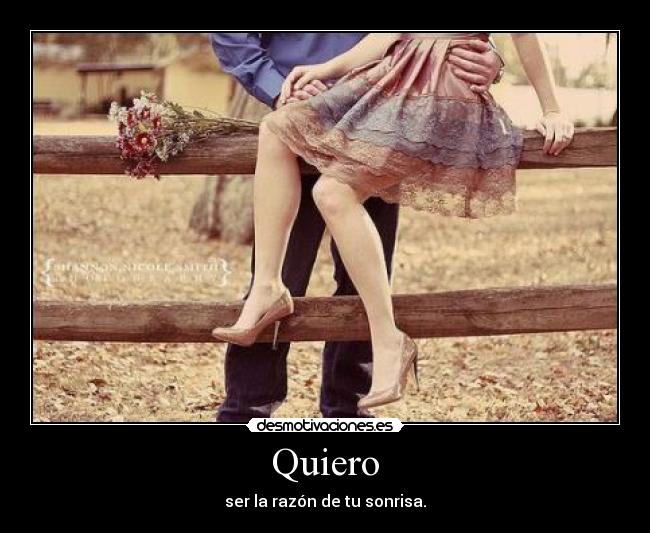 Quiero - ser la razón de tu sonrisa.