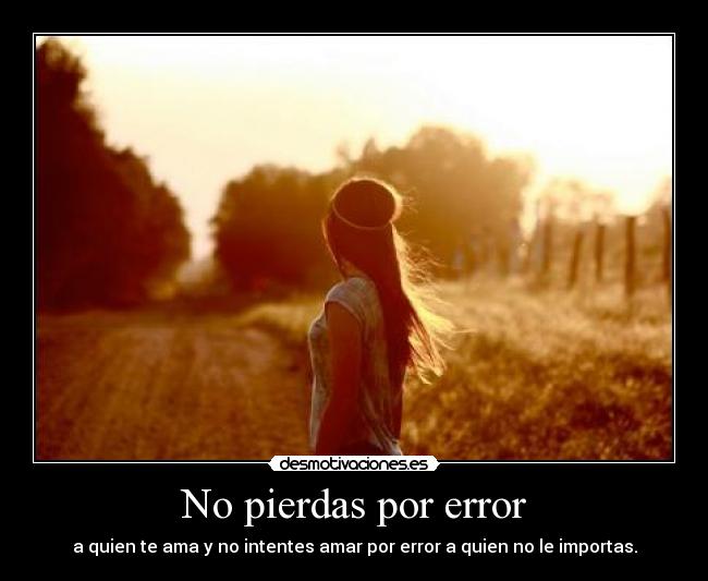 No pierdas por error - a quien te ama y no intentes amar por error a quien no le importas.