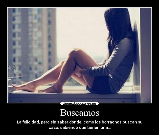 Buscamos - La felicidad, pero sin saber dónde, como los borrachos buscan su
casa, sabiendo que tienen una...