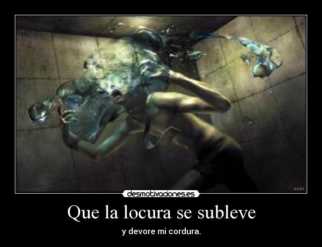 Que la locura se subleve - y devore mi cordura.