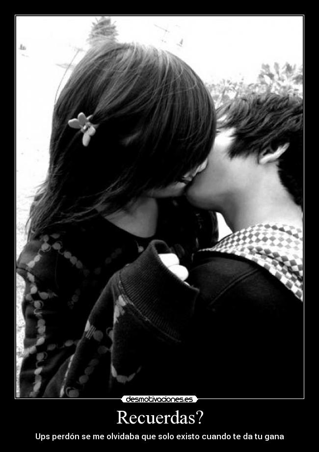 Recuerdas? - Ups perdón se me olvidaba que solo existo cuando te da tu gana