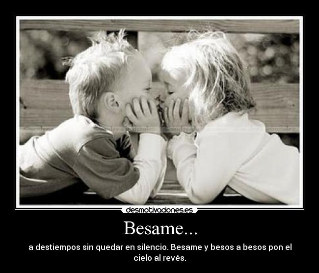 Besame... - a destiempos sin quedar en silencio. Besame y besos a besos pon el cielo al revés.