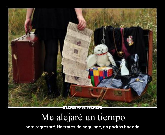 Me alejaré un tiempo - pero regresaré. No trates de seguirme, no podrás hacerlo.