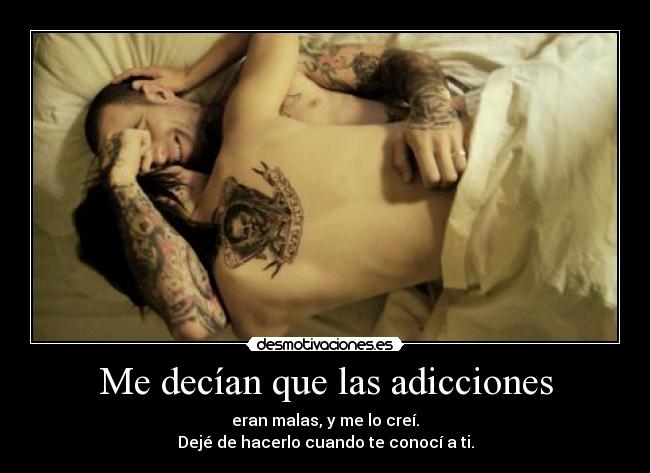 Me decían que las adicciones - eran malas, y me lo creí.
Dejé de hacerlo cuando te conocí a ti.