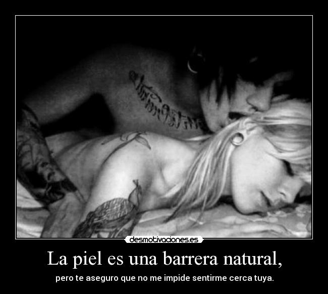 La piel es una barrera natural, - pero te aseguro que no me impide sentirme cerca tuya.