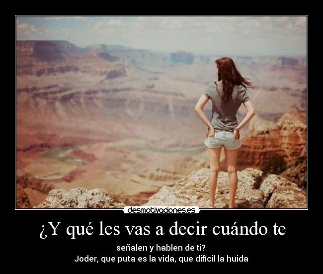 ¿Y qué les vas a decir cuándo te - señalen y hablen de ti? 
Joder, que puta es la vida, que difícil la huida