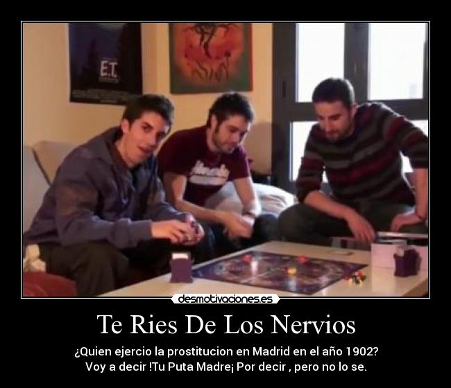 Te Ries De Los Nervios - ¿Quien ejercio la prostitucion en Madrid en el año 1902?
Voy a decir !Tu Puta Madre¡ Por decir , pero no lo se.