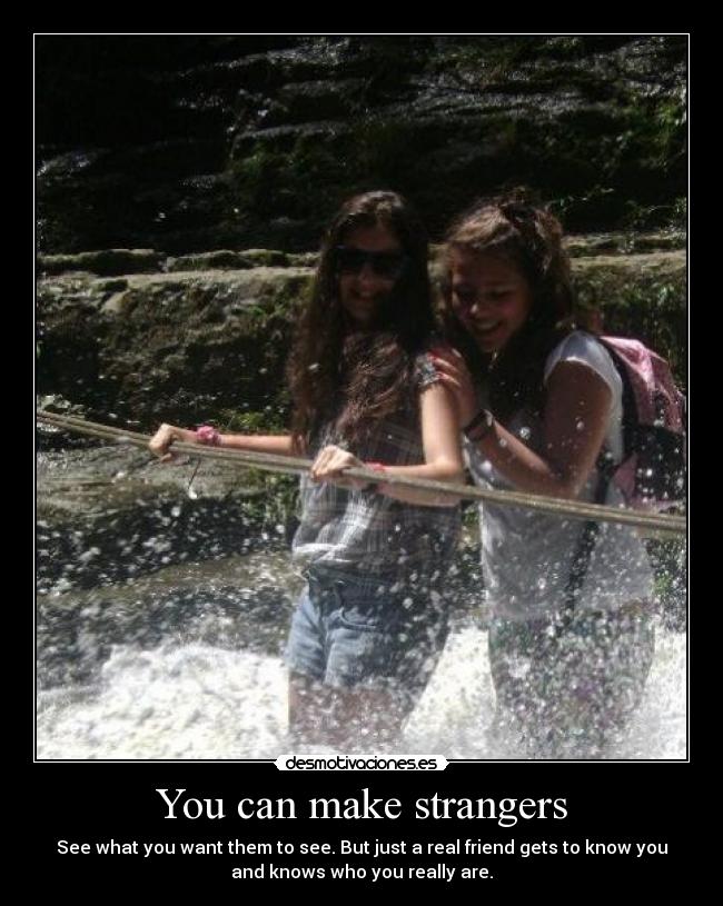 You can make strangers - See what you want them to see. But just a real friend gets to know you
and knows who you really are.