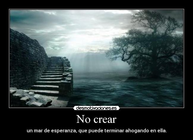 No crear - un mar de esperanza, que puede terminar ahogando en ella.
