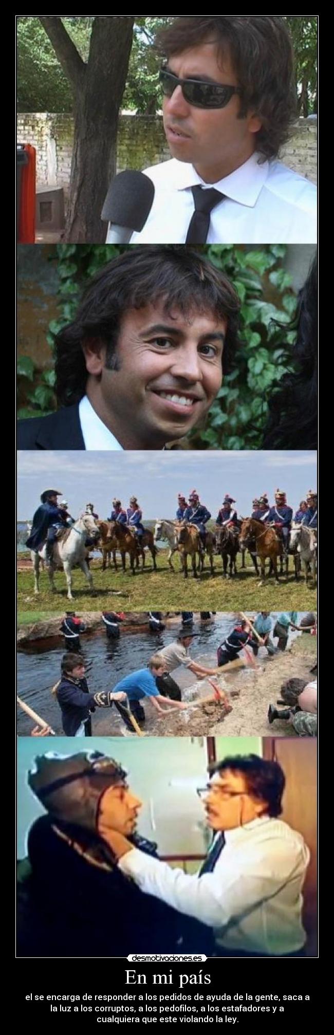 En mi país - el se encarga de responder a los pedidos de ayuda de la gente, saca a
la luz a los corruptos, a los pedofilos, a los estafadores y a
cualquiera que este violando la ley.