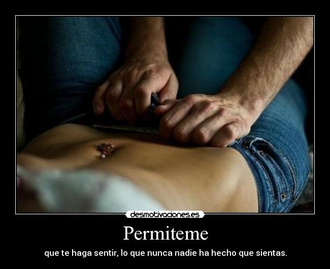 Permiteme - que te haga sentir, lo que nunca nadie ha hecho que sientas.