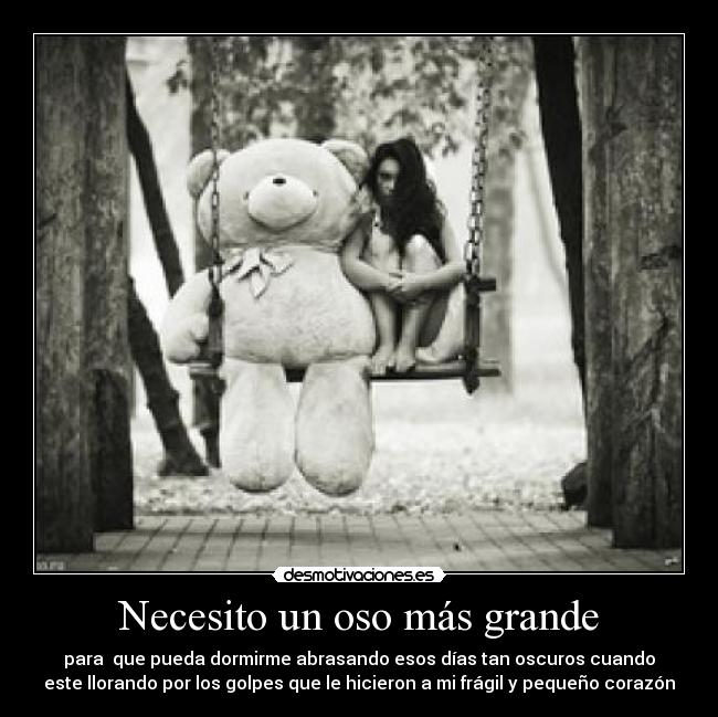 Necesito un oso más grande - para  que pueda dormirme abrasando esos días tan oscuros cuando
este llorando por los golpes que le hicieron a mi frágil y pequeño corazón