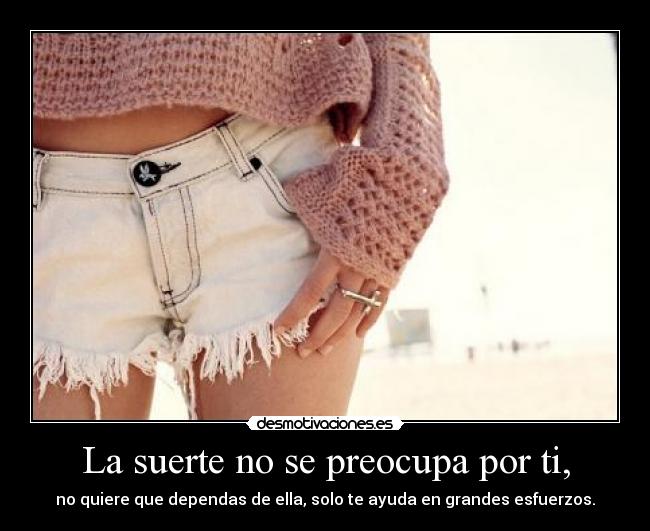 La suerte no se preocupa por ti, - no quiere que dependas de ella, solo te ayuda en grandes esfuerzos.