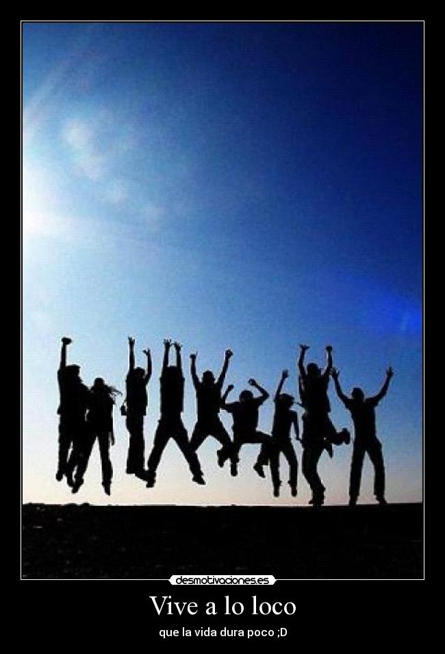 Vive a lo loco - que la vida dura poco ;D