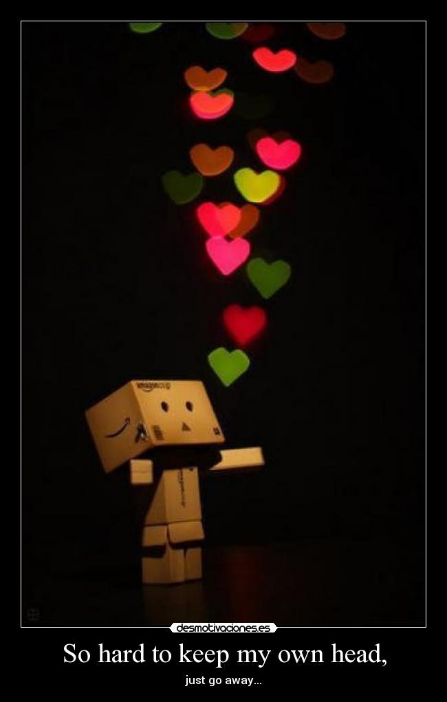 So hard to keep my own head, - just go away...