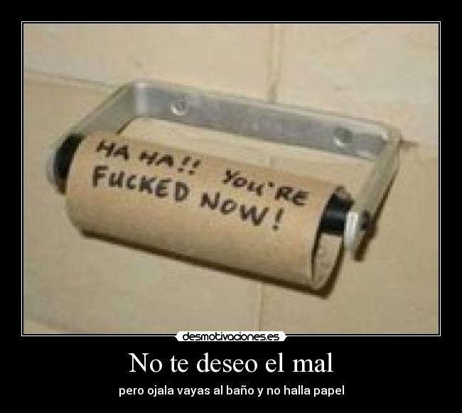 No te deseo el mal - pero ojala vayas al baño y no halla papel