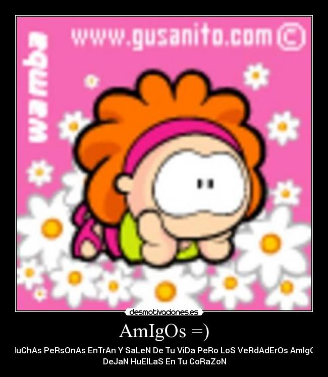 AmIgOs =) - MuChAs PeRsOnAs EnTrAn Y SaLeN De Tu ViDa PeRo LoS VeRdAdErOs AmIgOs
DeJaN HuElLaS En Tu CoRaZoN