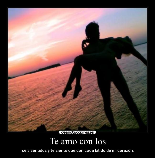 Te amo con los - seis sentidos y te siento que con cada latido de mi corazón.