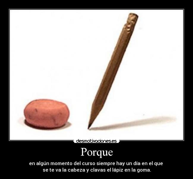 Porque - en algún momento del curso siempre hay un día en el que 
se te va la cabeza y clavas el lápiz en la goma.