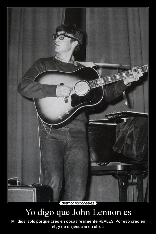 Yo digo que John Lennon es - Mi dios, solo porque creo en cosas realmente REALES. Por eso creo en
el , y no en jesus ni en otros.