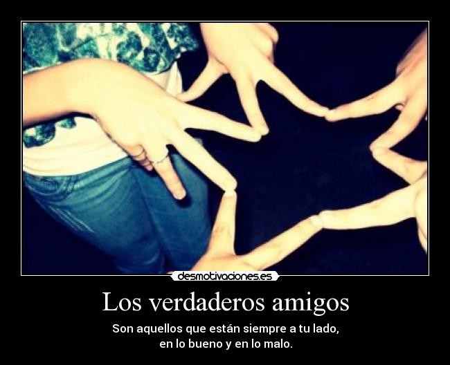 Los verdaderos amigos - Son aquellos que están siempre a tu lado,
en lo bueno y en lo malo.