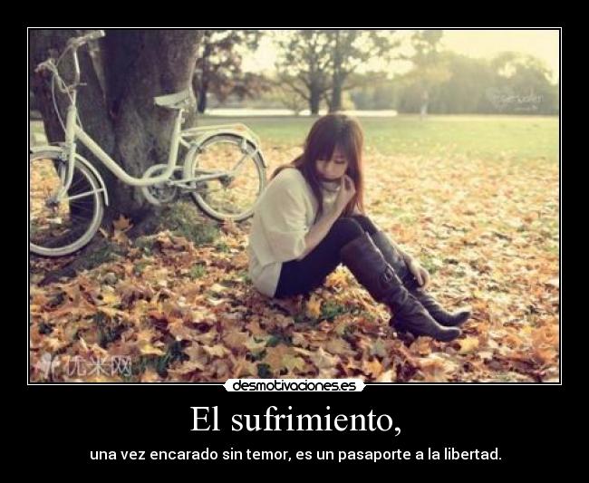 El sufrimiento, - una vez encarado sin temor, es un pasaporte a la libertad.