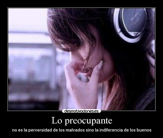 Lo preocupante - no es la perversidad de los malvados sino la indiferencia de los buenos