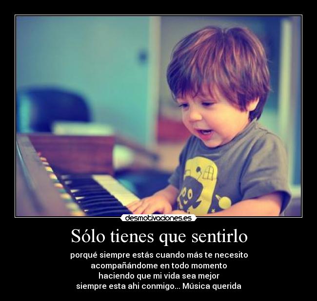 Sólo tienes que sentirlo - porqué siempre estás cuando más te necesito
acompañándome en todo momento
haciendo que mi vida sea mejor
siempre esta ahi conmigo... Música querida