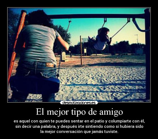 El mejor tipo de amigo - es aquel con quien te puedes sentar en el patio y columpiarte con él,
sin decir una palabra, y después irte sintiendo como si hubiera sido
la mejor conversación que jamás tuviste.