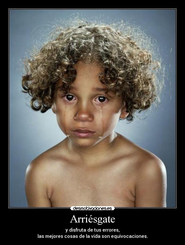 Arriésgate - y disfruta de tus errores,
las mejores cosas de la vida son equivocaciones.