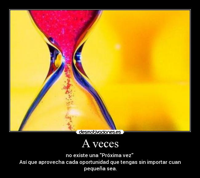 A veces - no existe una Próxima vez
Así que aprovecha cada oportunidad que tengas sin importar cuan pequeña sea.