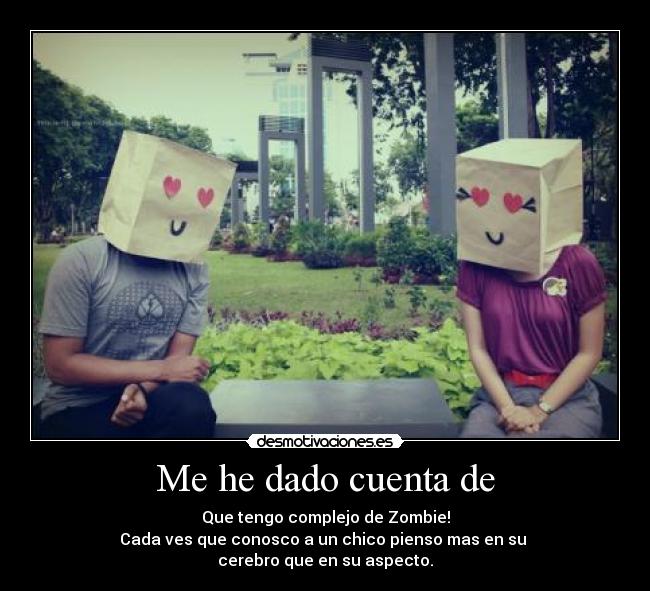 Me he dado cuenta de - Que tengo complejo de Zombie!
Cada ves que conosco a un chico pienso mas en su
cerebro que en su aspecto.