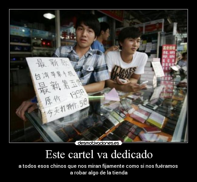 Este cartel va dedicado - a todos esos chinos que nos miran fijamente como si nos fuéramos 
a robar algo de la tienda