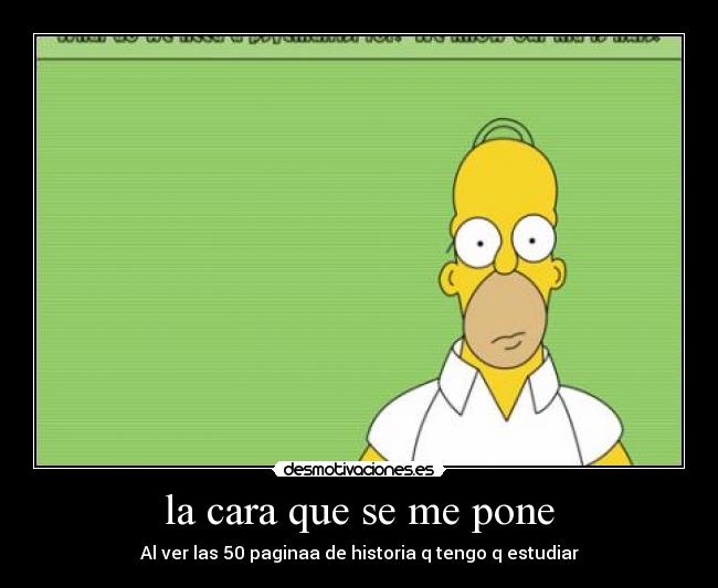 la cara que se me pone - Al ver las 50 paginaa de historia q tengo q estudiar