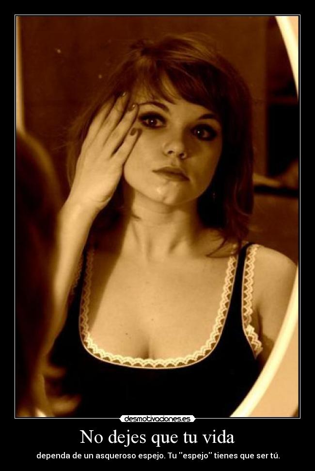 No dejes que tu vida - dependa de un asqueroso espejo. Tu espejo tienes que ser tú.