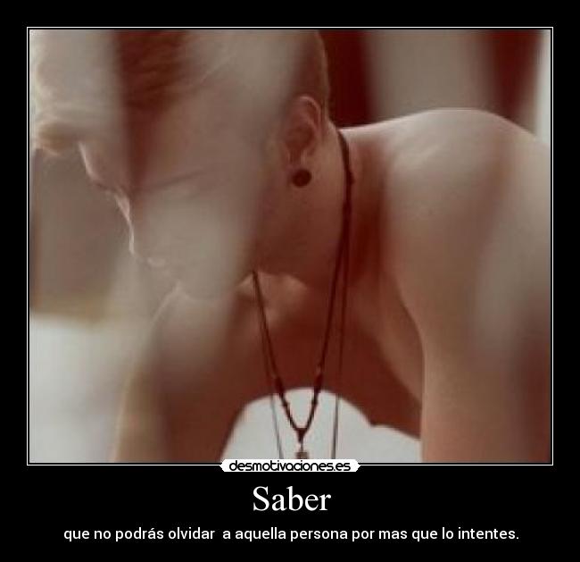 Saber - que no podrás olvidar  a aquella persona por mas que lo intentes.