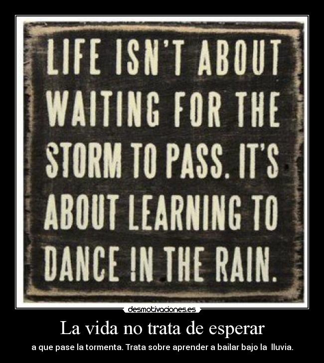 La vida no trata de esperar - a que pase la tormenta. Trata sobre aprender a bailar bajo la lluvia.
