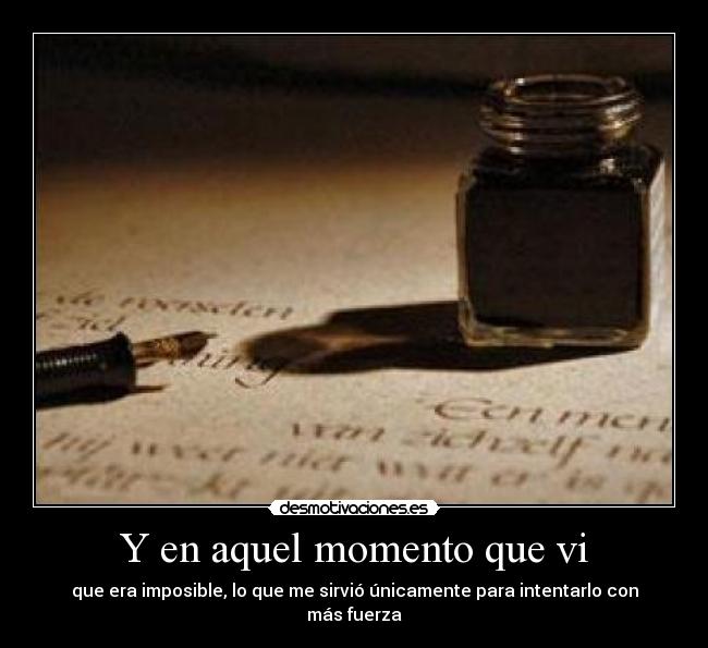 Y en aquel momento que vi - que era imposible, lo que me sirvió únicamente para intentarlo con más fuerza