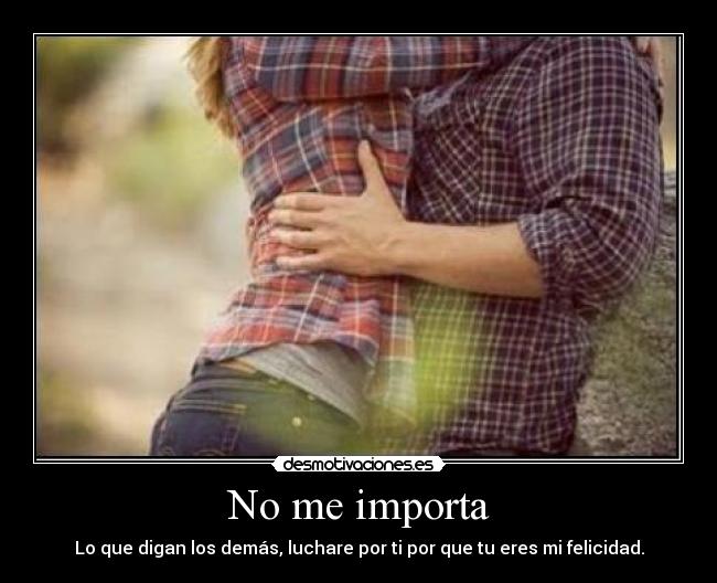 No me importa - Lo que digan los demás, luchare por ti por que tu eres mi felicidad.
