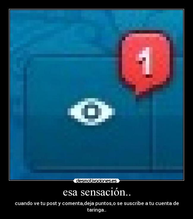 esa sensación.. - cuando ve tu post y comenta,deja puntos,o se suscribe a tu cuenta de taringa..