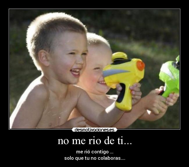 no me rio de ti... - me rió contigo ...
solo que tu no colaboras....