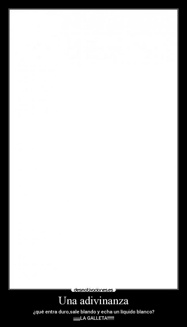 Una adivinanza - ¿qué entra duro,sale blando y echa un líquido blanco?
¡¡¡¡¡¡LA GALLETA!!!!!!