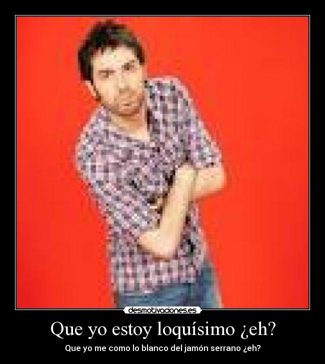 Que yo estoy loquísimo ¿eh? - 