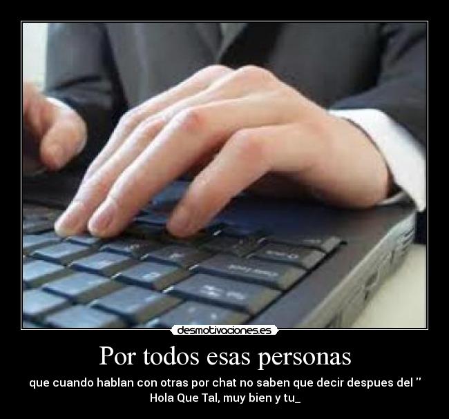 Por todos esas personas - que cuando hablan con otras por chat no saben que decir despues del
Hola Que Tal, muy bien y tu_